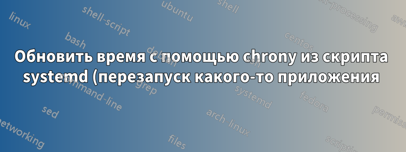 Обновить время с помощью chrony из скрипта systemd (перезапуск какого-то приложения)?
