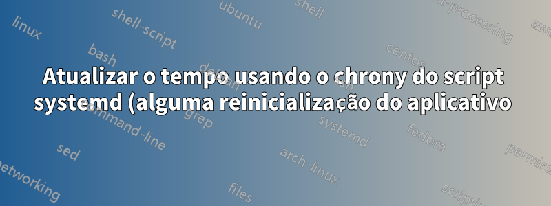 Atualizar o tempo usando o chrony do script systemd (alguma reinicialização do aplicativo)?