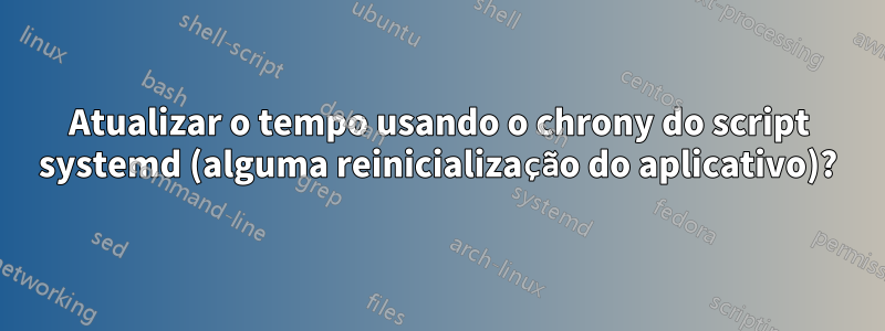 Atualizar o tempo usando o chrony do script systemd (alguma reinicialização do aplicativo)?