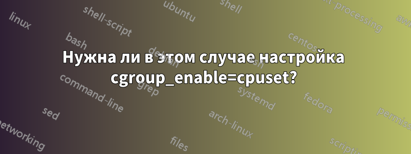 Нужна ли в этом случае настройка cgroup_enable=cpuset?