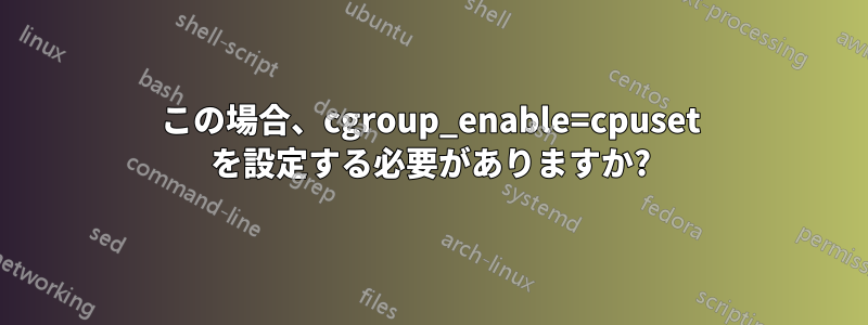 この場合、cgroup_enable=cpuset を設定する必要がありますか?