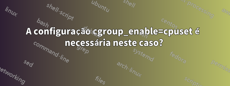 A configuração cgroup_enable=cpuset é necessária neste caso?