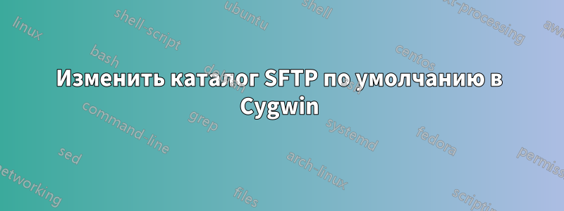 Изменить каталог SFTP по умолчанию в Cygwin