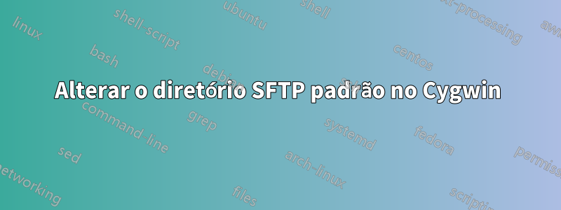 Alterar o diretório SFTP padrão no Cygwin