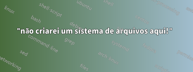 "não criarei um sistema de arquivos aqui!"