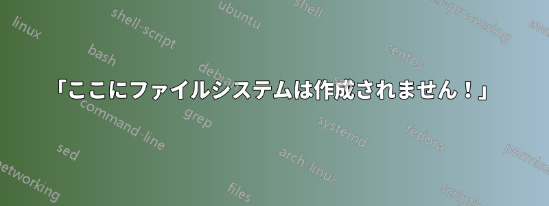 「ここにファイルシステムは作成されません！」