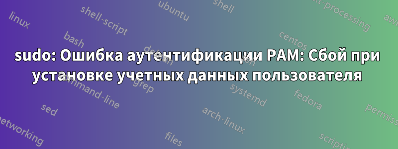 sudo: Ошибка аутентификации PAM: Сбой при установке учетных данных пользователя