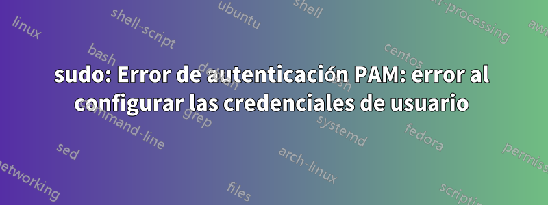 sudo: Error de autenticación PAM: error al configurar las credenciales de usuario