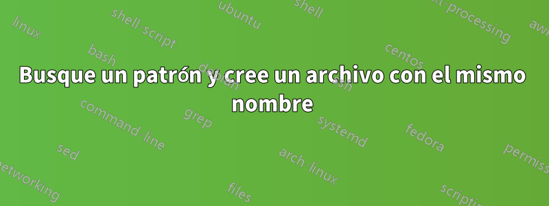 Busque un patrón y cree un archivo con el mismo nombre