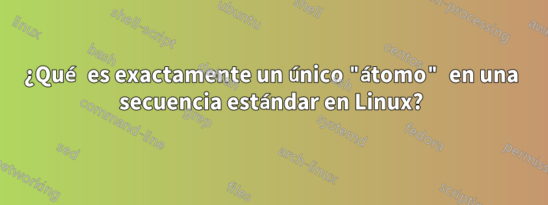 ¿Qué es exactamente un único "átomo" en una secuencia estándar en Linux?