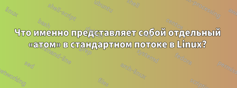 Что именно представляет собой отдельный «атом» в стандартном потоке в Linux?