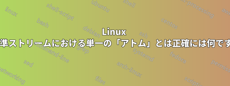 Linux の標準ストリームにおける単一の「アトム」とは正確には何ですか?