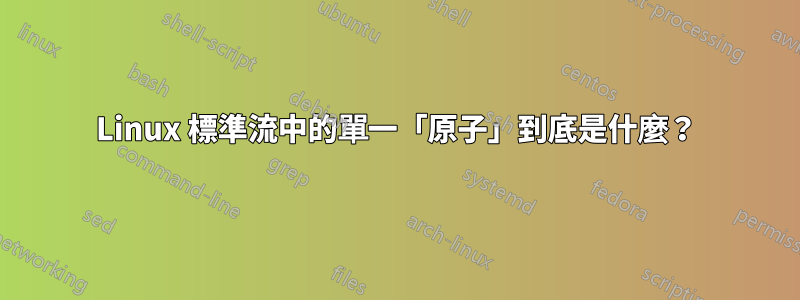 Linux 標準流中的單一「原子」到底是什麼？