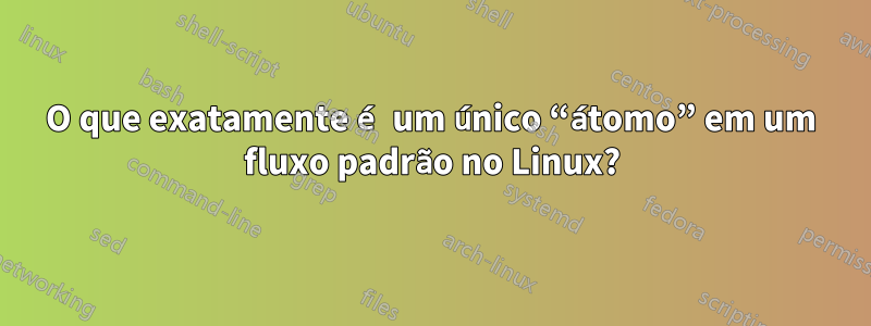 O que exatamente é um único “átomo” em um fluxo padrão no Linux?