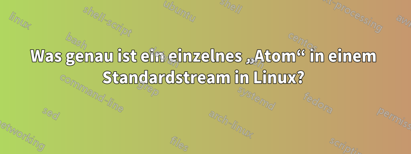 Was genau ist ein einzelnes „Atom“ in einem Standardstream in Linux?