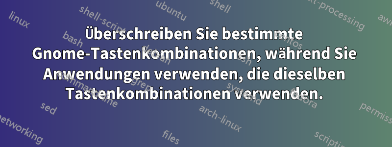 Überschreiben Sie bestimmte Gnome-Tastenkombinationen, während Sie Anwendungen verwenden, die dieselben Tastenkombinationen verwenden.