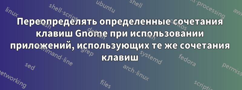 Переопределять определенные сочетания клавиш Gnome при использовании приложений, использующих те же сочетания клавиш