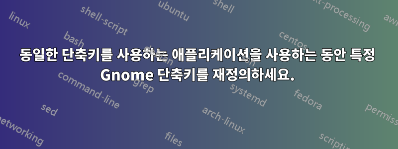 동일한 단축키를 사용하는 애플리케이션을 사용하는 동안 특정 Gnome 단축키를 재정의하세요.