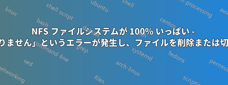 NFS ファイルシステムが 100% いっぱい - 「デバイスに空き容量がありません」というエラーが発生し、ファイルを削除または切り捨てることができません