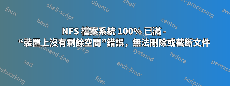 NFS 檔案系統 100% 已滿 - “裝置上沒有剩餘空間”錯誤，無法刪除或截斷文件