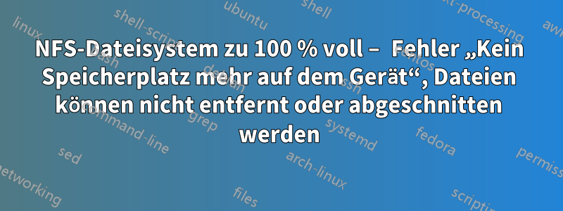 NFS-Dateisystem zu 100 % voll – Fehler „Kein Speicherplatz mehr auf dem Gerät“, Dateien können nicht entfernt oder abgeschnitten werden