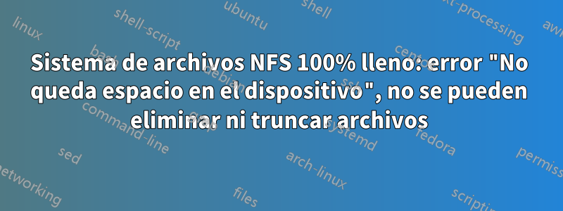 Sistema de archivos NFS 100% lleno: error "No queda espacio en el dispositivo", no se pueden eliminar ni truncar archivos