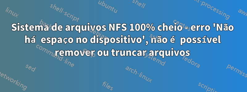 Sistema de arquivos NFS 100% cheio - erro 'Não há espaço no dispositivo', não é possível remover ou truncar arquivos