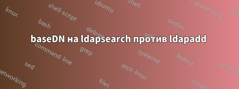 baseDN на ldapsearch против ldapadd