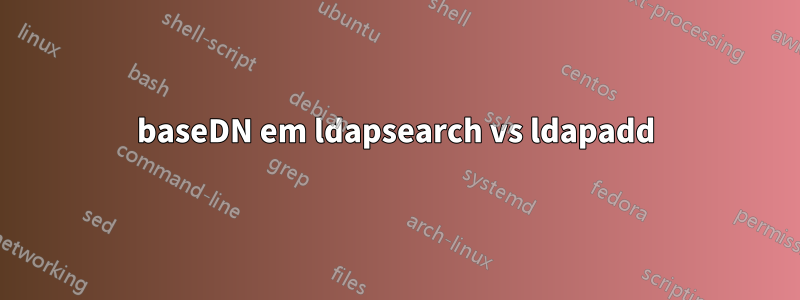 baseDN em ldapsearch vs ldapadd