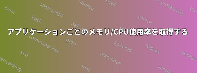 アプリケーションごとのメモリ/CPU使用率を取得する