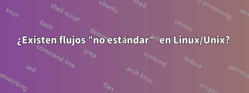 ¿Existen flujos "no estándar" en Linux/Unix?