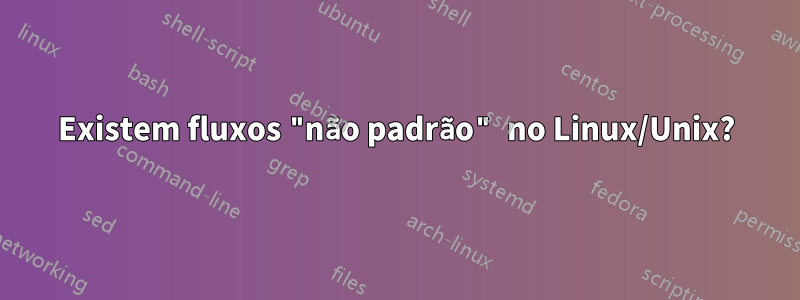 Existem fluxos "não padrão" no Linux/Unix?