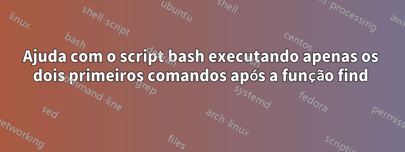 Ajuda com o script bash executando apenas os dois primeiros comandos após a função find