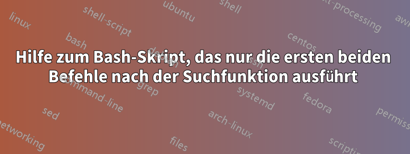 Hilfe zum Bash-Skript, das nur die ersten beiden Befehle nach der Suchfunktion ausführt