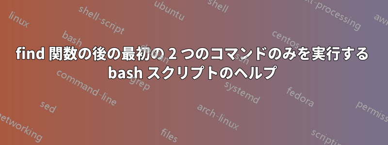 find 関数の後の最初の 2 つのコマンドのみを実行する bash スクリプトのヘルプ