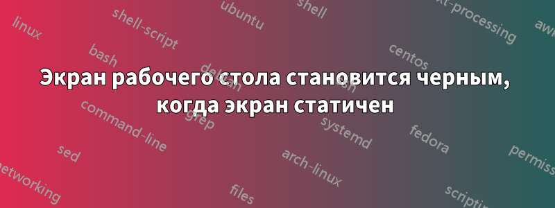 Экран рабочего стола становится черным, когда экран статичен