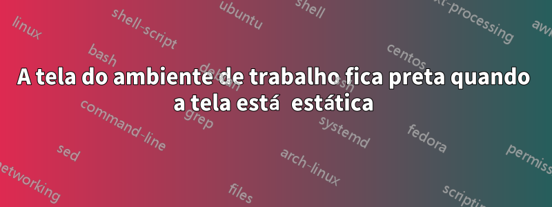 A tela do ambiente de trabalho fica preta quando a tela está estática