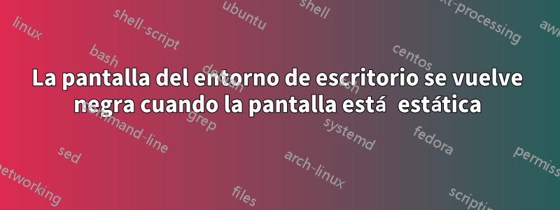 La pantalla del entorno de escritorio se vuelve negra cuando la pantalla está estática