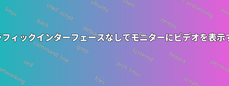 グラフィックインターフェースなしでモニターにビデオを表示する