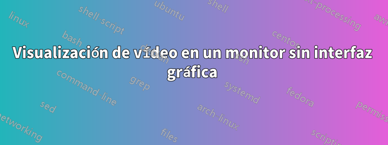 Visualización de vídeo en un monitor sin interfaz gráfica