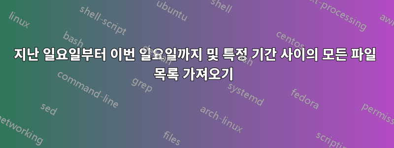 지난 일요일부터 이번 일요일까지 및 특정 기간 사이의 모든 파일 목록 가져오기 