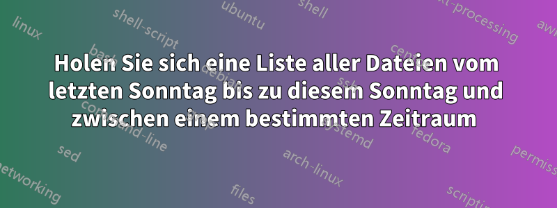 Holen Sie sich eine Liste aller Dateien vom letzten Sonntag bis zu diesem Sonntag und zwischen einem bestimmten Zeitraum 