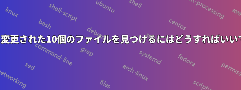 最後に変更された10個のファイルを見つけるにはどうすればいいですか