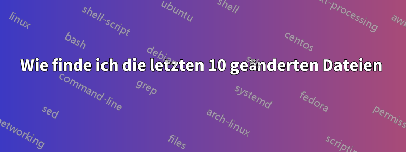 Wie finde ich die letzten 10 geänderten Dateien