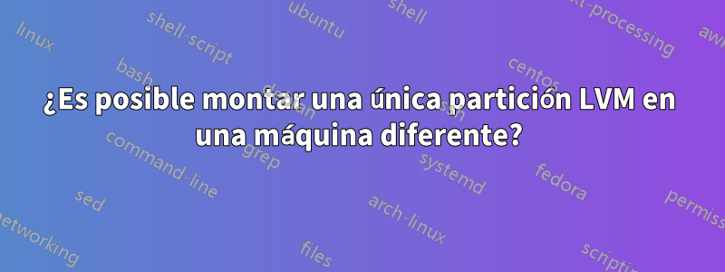 ¿Es posible montar una única partición LVM en una máquina diferente?