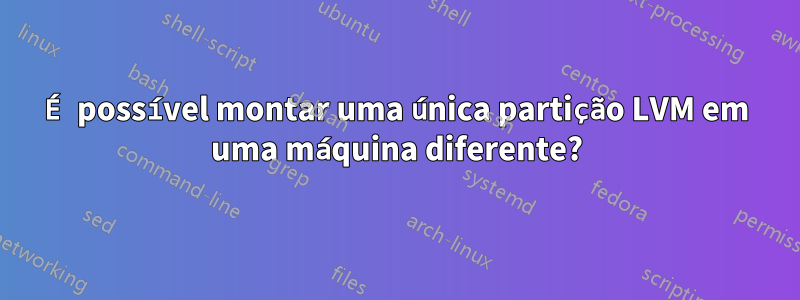 É possível montar uma única partição LVM em uma máquina diferente?