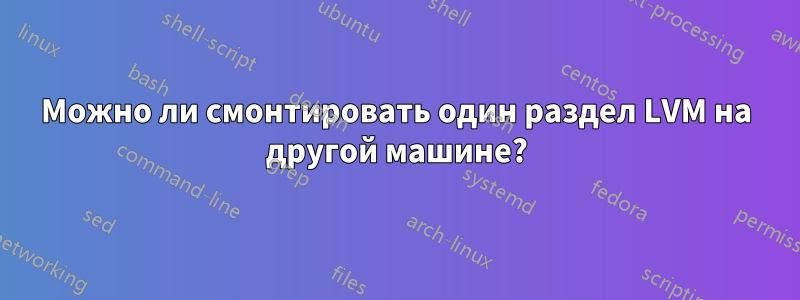 Можно ли смонтировать один раздел LVM на другой машине?