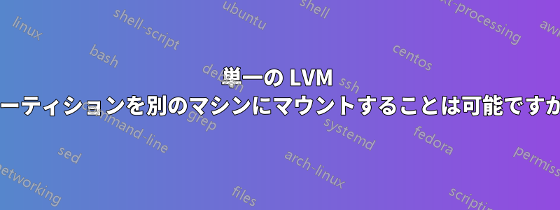 単一の LVM パーティションを別のマシンにマウントすることは可能ですか?