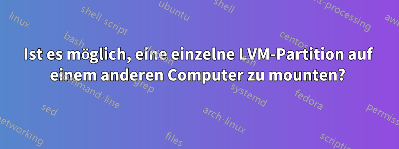 Ist es möglich, eine einzelne LVM-Partition auf einem anderen Computer zu mounten?