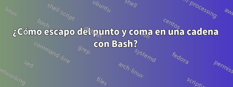 ¿Cómo escapo del punto y coma en una cadena con Bash?